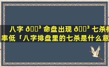 八字 🐳 命盘出现 🐳 七杀概率低「八字排盘里的七杀是什么意思」